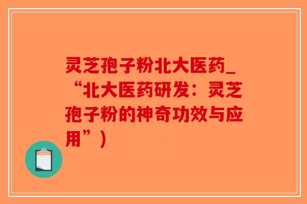 灵芝孢子粉北大医药_“北大医药研发:灵芝孢子粉的神奇功效与应用”) 灵芝孢子粉北大医药_“北大医药研发:灵芝孢子粉的神奇功效与应用”)