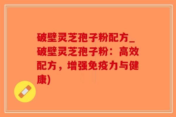 破壁灵芝孢子粉配方_破壁灵芝孢子粉:高效配方,增强免疫力与健康) 破壁灵芝孢子粉配方_破壁灵芝孢子粉:高效配方,增强免疫力与健康)