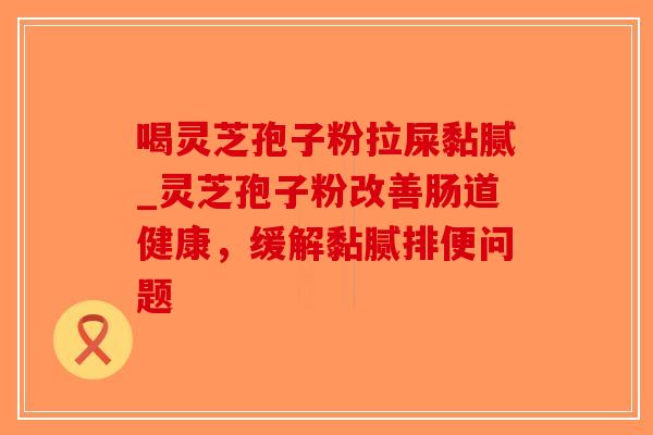 喝灵芝孢子粉拉屎黏腻_灵芝孢子粉改善肠道健康,缓解黏腻排便问题 喝灵芝孢子粉拉屎黏腻_灵芝孢子粉改善肠道健康,缓解黏腻排便问题