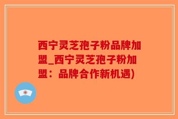 西宁灵芝孢子粉品牌加盟_西宁灵芝孢子粉加盟:品牌合作新机遇) 西宁灵芝孢子粉品牌加盟_西宁灵芝孢子粉加盟:品牌合作新机遇)