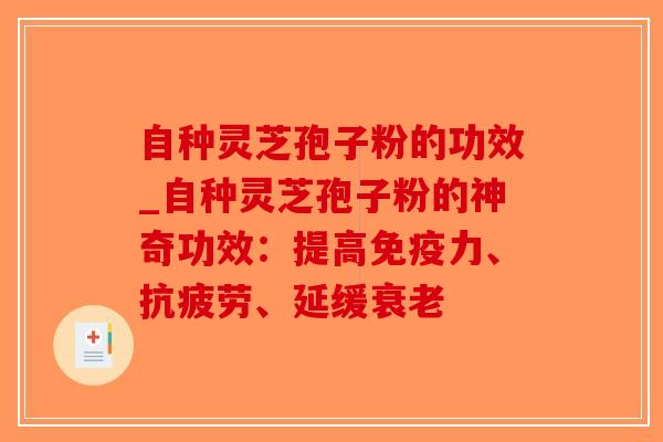 自种灵芝孢子粉的功效_自种灵芝孢子粉的神奇功效：提高免疫力、抗疲劳、延缓衰老