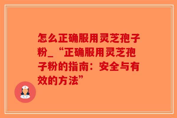 怎么正确服用灵芝孢子粉_“正确服用灵芝孢子粉的指南：安全与有效的方法”
