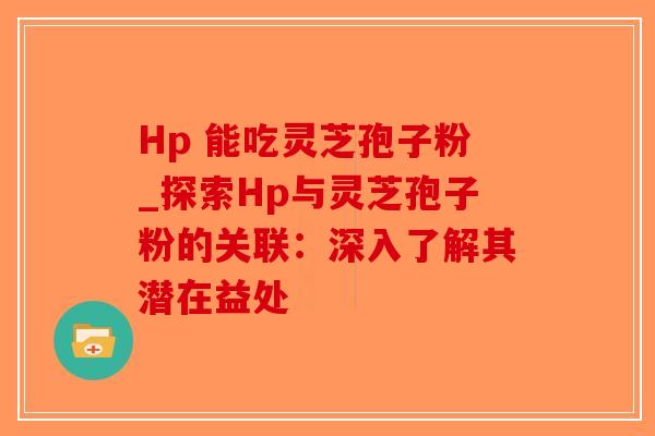 Hp 能吃灵芝孢子粉_探索Hp与灵芝孢子粉的关联：深入了解其潜在益处