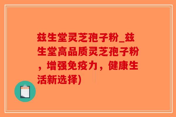 兹生堂灵芝孢子粉_兹生堂高品质灵芝孢子粉，增强免疫力，健康生活新选择)