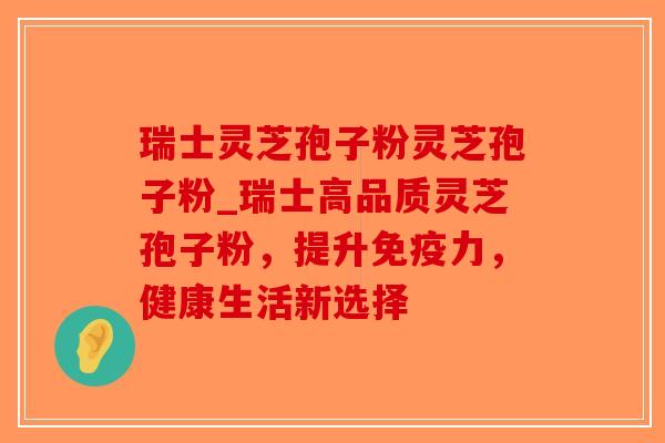 瑞士灵芝孢子粉灵芝孢子粉_瑞士高品质灵芝孢子粉，提升免疫力，健康生活新选择