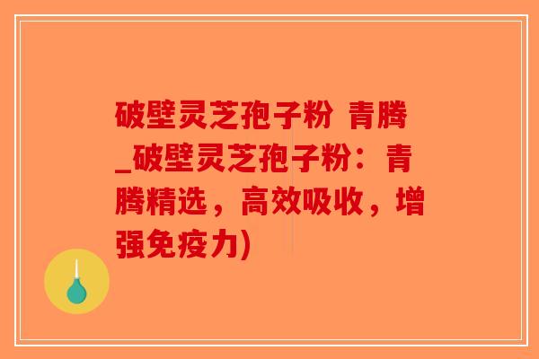 破壁灵芝孢子粉 青腾_破壁灵芝孢子粉：青腾精选，高效吸收，增强免疫力)