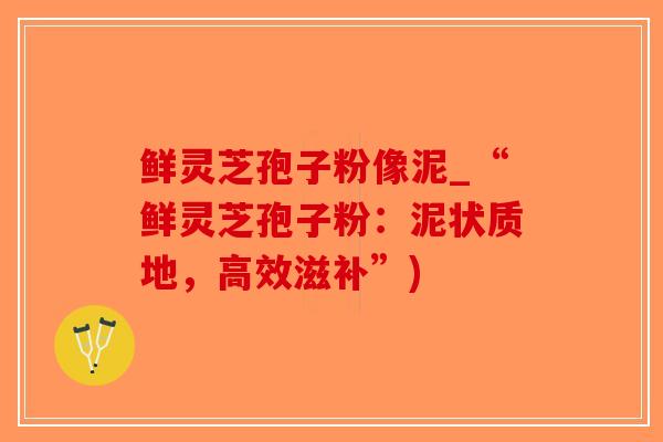 鲜灵芝孢子粉像泥_“鲜灵芝孢子粉：泥状质地，高效滋补”)