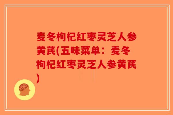 麦冬枸杞红枣灵芝人参黄芪(五味菜单：麦冬枸杞红枣灵芝人参黄芪)