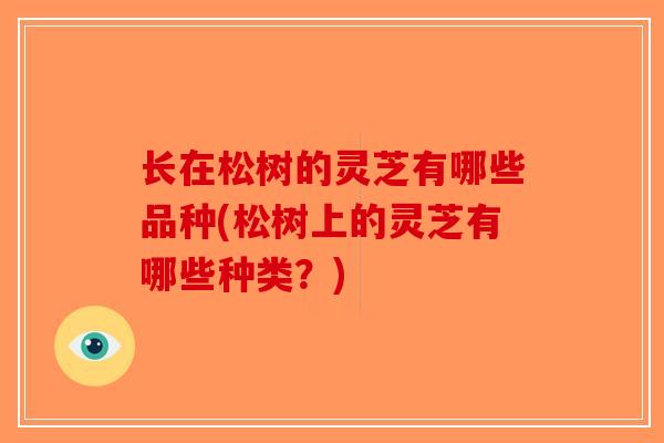 长在松树的灵芝有哪些品种(松树上的灵芝有哪些种类？)