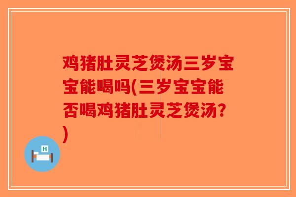 鸡猪肚灵芝煲汤三岁宝宝能喝吗(三岁宝宝能否喝鸡猪肚灵芝煲汤?) 鸡猪肚灵芝煲汤三岁宝宝能喝吗(三岁宝宝能否喝鸡猪肚灵芝煲汤?)