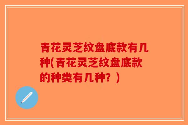 青花灵芝纹盘底款有几种(青花灵芝纹盘底款的种类有几种？)
