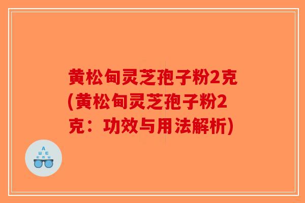 黄松甸灵芝孢子粉2克(黄松甸灵芝孢子粉2克:功效与用法解析) 黄松甸灵芝孢子粉2克(黄松甸灵芝孢子粉2克:功效与用法解析)