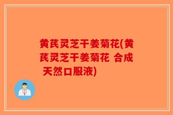 黄芪灵芝干姜菊花(黄芪灵芝干姜菊花 合成 天然口服液)