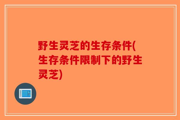 野生灵芝的生存条件(生存条件限制下的野生灵芝)