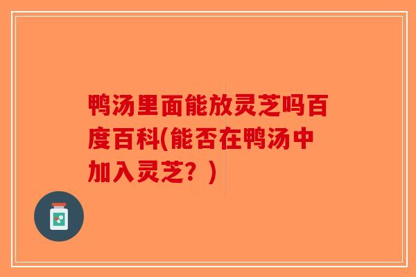 鸭汤里面能放灵芝吗百度百科(能否在鸭汤中加入灵芝?) 鸭汤里面能放灵芝吗百度百科(能否在鸭汤中加入灵芝?)