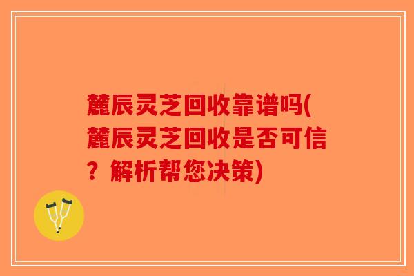 麓辰灵芝回收靠谱吗(麓辰灵芝回收是否可信？解析帮您决策)