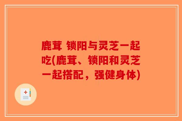 鹿茸 锁阳与灵芝一起吃(鹿茸、锁阳和灵芝一起搭配,强健身体) 鹿茸 锁阳与灵芝一起吃(鹿茸、锁阳和灵芝一起搭配,强健身体)