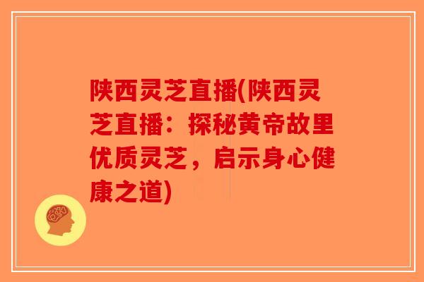 陕西灵芝直播(陕西灵芝直播：探秘黄帝故里优质灵芝，启示身心健康之道)