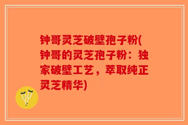 钟哥灵芝破壁孢子粉(钟哥的灵芝孢子粉：独家破壁工艺，萃取纯正灵芝精华)