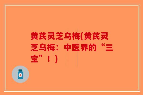 黄芪灵芝乌梅(黄芪灵芝乌梅：中医界的“三宝”！)