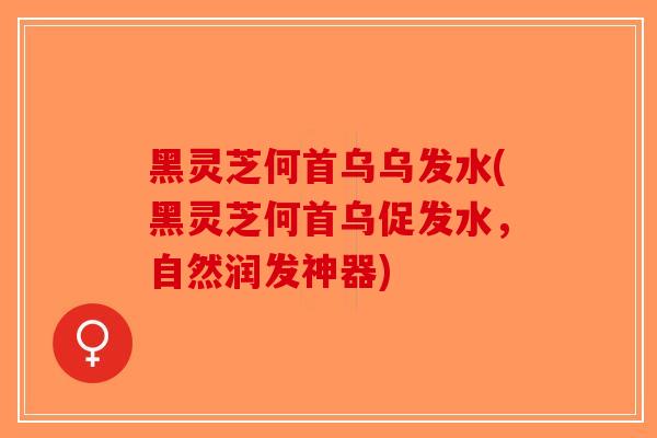 黑灵芝何首乌乌发水(黑灵芝何首乌促发水，自然润发神器)