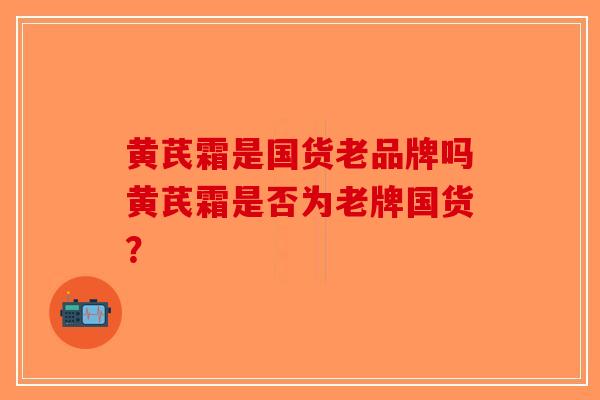 黄芪霜是国货老品牌吗黄芪霜是否为老牌国货？