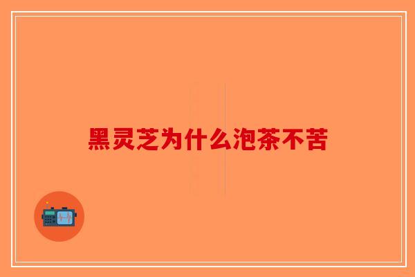 黑灵芝为什么泡茶不苦