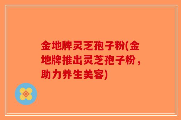 金地牌灵芝孢子粉(金地牌推出灵芝孢子粉，助力养生美容)