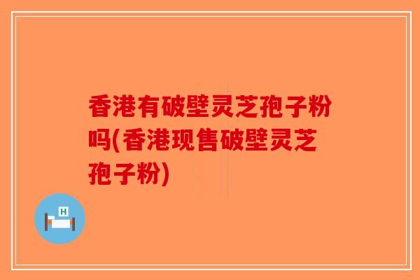 香港有破壁灵芝孢子粉吗(香港现售破壁灵芝孢子粉)