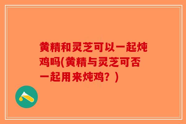 黄精和灵芝可以一起炖鸡吗(黄精与灵芝可否一起用来炖鸡？)