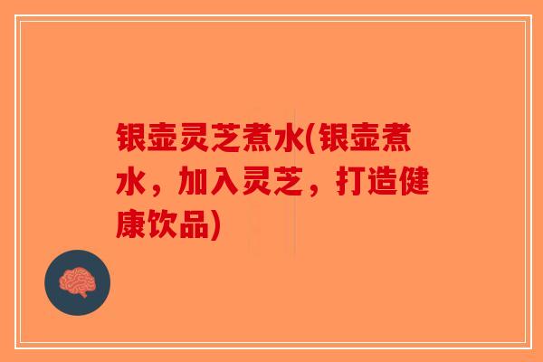 银壶灵芝煮水(银壶煮水，加入灵芝，打造健康饮品)