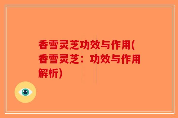 香雪灵芝功效与作用(香雪灵芝：功效与作用解析)