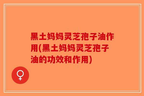 黑土妈妈灵芝孢子油作用(黑土妈妈灵芝孢子油的功效和作用)