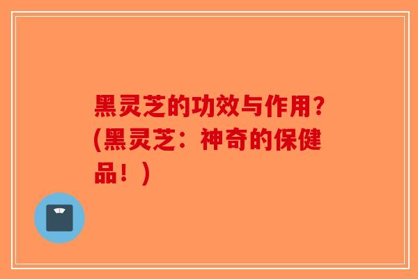 黑灵芝的功效与作用？(黑灵芝：神奇的保健品！)