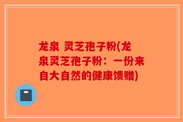 龙泉 灵芝孢子粉(龙泉灵芝孢子粉：一份来自大自然的健康馈赠)