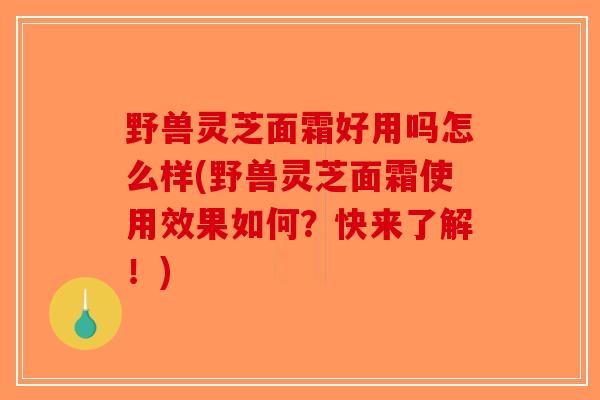 野兽灵芝面霜好用吗怎么样(野兽灵芝面霜使用效果如何？快来了解！)