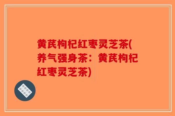 黄芪枸杞红枣灵芝茶(养气强身茶：黄芪枸杞红枣灵芝茶)