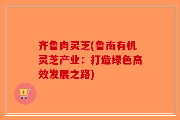 齐鲁肉灵芝(鲁南有机灵芝产业：打造绿色高效发展之路)