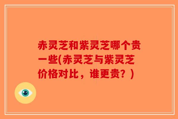 赤灵芝和紫灵芝哪个贵一些(赤灵芝与紫灵芝价格对比,谁更贵?) 赤灵芝和紫灵芝哪个贵一些(赤灵芝与紫灵芝价格对比,谁更贵?)