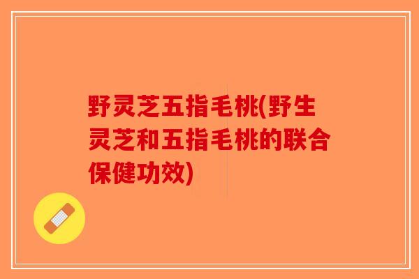 野灵芝五指毛桃(野生灵芝和五指毛桃的联合保健功效)