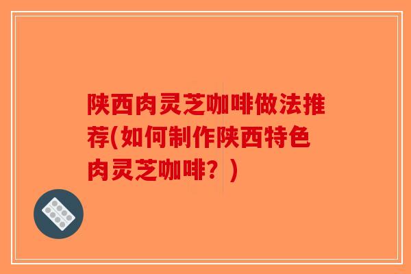 陕西肉灵芝咖啡做法推荐(如何制作陕西特色肉灵芝咖啡？)