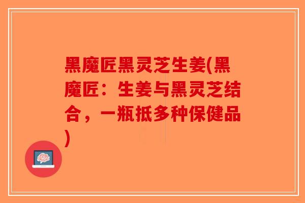 黑魔匠黑灵芝生姜(黑魔匠:生姜与黑灵芝结合,一瓶抵多种保健品) 黑魔匠黑灵芝生姜(黑魔匠:生姜与黑灵芝结合,一瓶抵多种保健品)