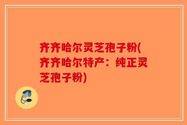 齐齐哈尔灵芝孢子粉(齐齐哈尔特产：纯正灵芝孢子粉)