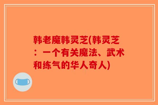 韩老魔韩灵芝(韩灵芝：一个有关魔法、武术和练气的华人奇人)