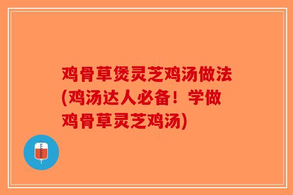 鸡骨草煲灵芝鸡汤做法(鸡汤达人必备！学做鸡骨草灵芝鸡汤)