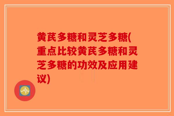 黄芪多糖和灵芝多糖(重点比较黄芪多糖和灵芝多糖的功效及应用建议)