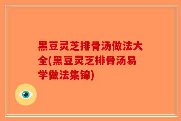 黑豆灵芝排骨汤做法大全(黑豆灵芝排骨汤易学做法集锦)