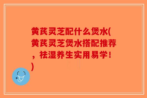 黄芪灵芝配什么煲水(黄芪灵芝煲水搭配推荐,祛湿养生实用易学!) 黄芪灵芝配什么煲水(黄芪灵芝煲水搭配推荐,祛湿养生实用易学!)