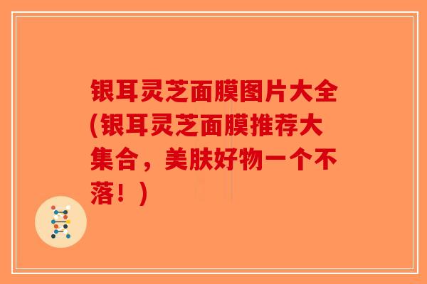 银耳灵芝面膜图片大全(银耳灵芝面膜推荐大集合，美肤好物一个不落！)