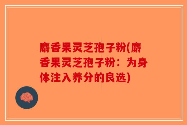 麝香果灵芝孢子粉(麝香果灵芝孢子粉：为身体注入养分的良选)